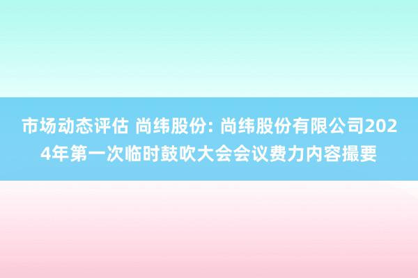 市场动态评估 尚纬股份: 尚纬股份有限公司2024年第一次临时鼓吹大会会议费力内容撮要