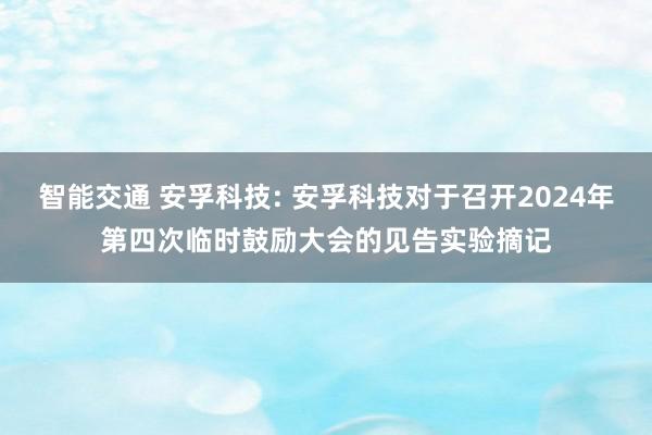 智能交通 安孚科技: 安孚科技对于召开2024年第四次临时鼓励大会的见告实验摘记