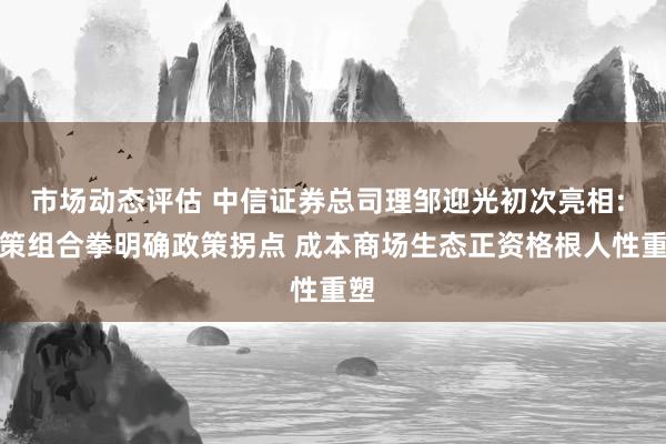 市场动态评估 中信证券总司理邹迎光初次亮相: 政策组合拳明确政策拐点 成本商场生态正资格根人性重塑