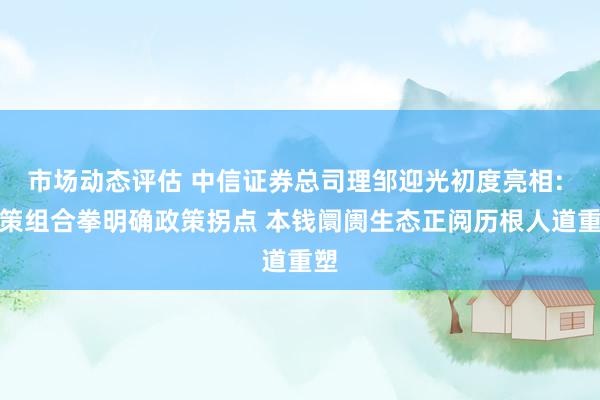 市场动态评估 中信证券总司理邹迎光初度亮相: 政策组合拳明确政策拐点 本钱阛阓生态正阅历根人道重塑