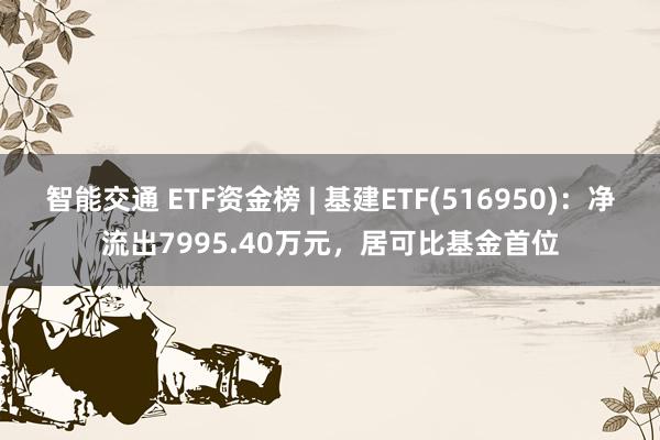 智能交通 ETF资金榜 | 基建ETF(516950)：净流出7995.40万元，居可比基金首位