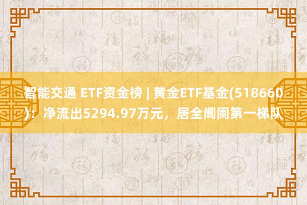 智能交通 ETF资金榜 | 黄金ETF基金(518660)：净流出5294.97万元，居全阛阓第一梯队