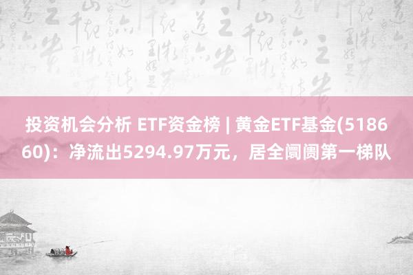 投资机会分析 ETF资金榜 | 黄金ETF基金(518660)：净流出5294.97万元，居全阛阓第一梯队