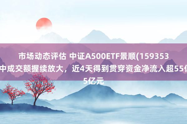 市场动态评估 中证A500ETF景顺(159353)盘中成交额握续放大，近4天得到贯穿资金净流入超55亿元