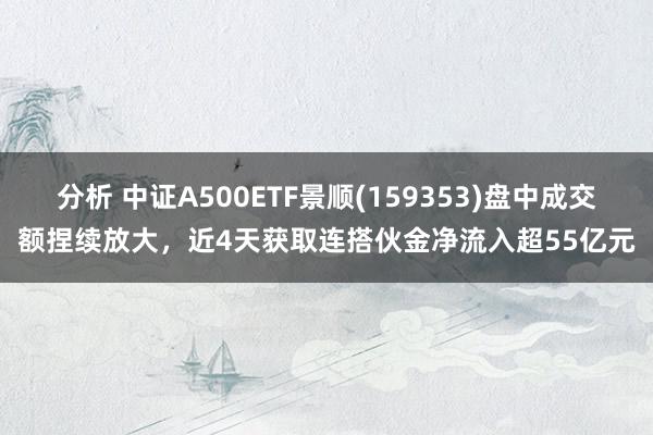 分析 中证A500ETF景顺(159353)盘中成交额捏续放大，近4天获取连搭伙金净流入超55亿元