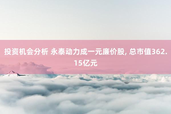 投资机会分析 永泰动力成一元廉价股, 总市值362.15亿元