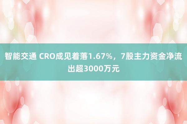 智能交通 CRO成见着落1.67%，7股主力资金净流出超3000万元