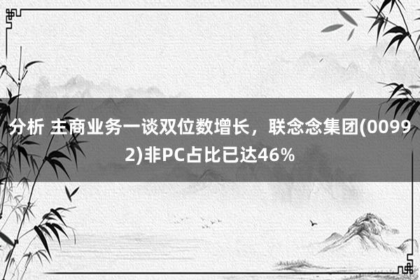 分析 主商业务一谈双位数增长，联念念集团(00992)非PC占比已达46%