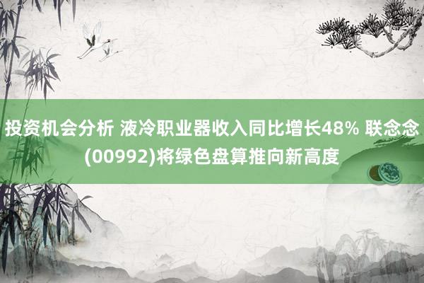 投资机会分析 液冷职业器收入同比增长48% 联念念(00992)将绿色盘算推向新高度