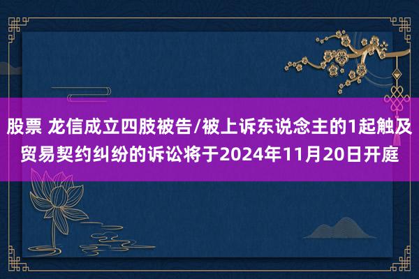 股票 龙信成立四肢被告/被上诉东说念主的1起触及贸易契约纠纷的诉讼将于2024年11月20日开庭