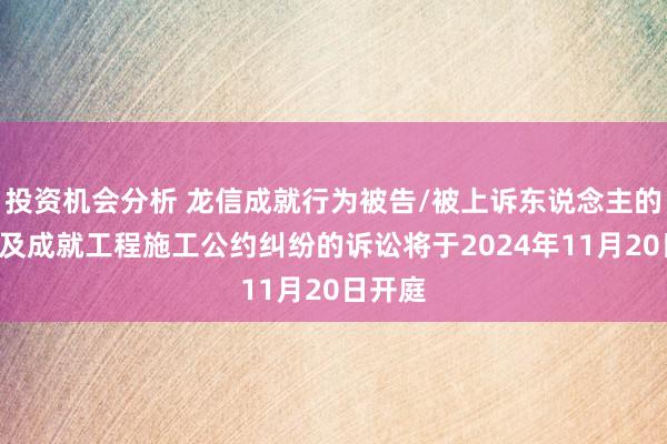 投资机会分析 龙信成就行为被告/被上诉东说念主的1起触及成就工程施工公约纠纷的诉讼将于2024年11月20日开庭