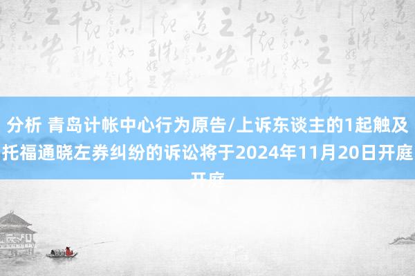 分析 青岛计帐中心行为原告/上诉东谈主的1起触及托福通晓左券纠纷的诉讼将于2024年11月20日开庭