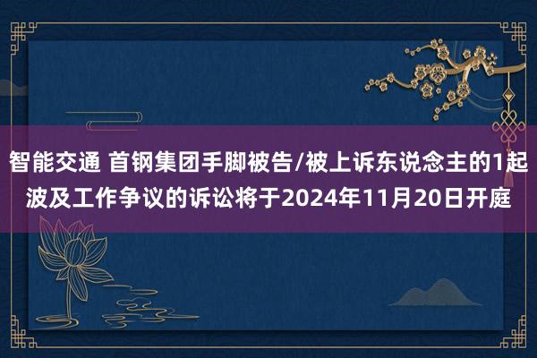 智能交通 首钢集团手脚被告/被上诉东说念主的1起波及工作争议的诉讼将于2024年11月20日开庭