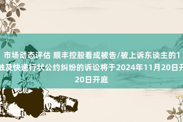 市场动态评估 顺丰控股看成被告/被上诉东谈主的1起触及快递行状公约纠纷的诉讼将于2024年11月20日开庭