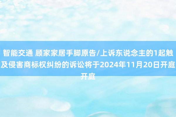 智能交通 顾家家居手脚原告/上诉东说念主的1起触及侵害商标权纠纷的诉讼将于2024年11月20日开庭