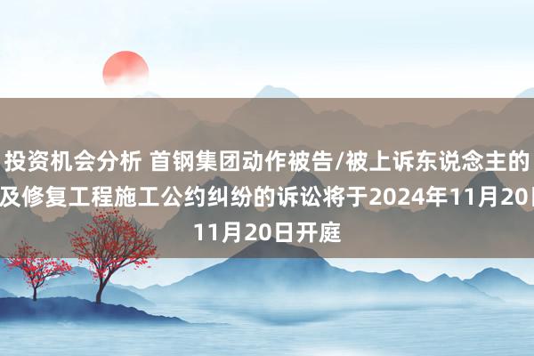 投资机会分析 首钢集团动作被告/被上诉东说念主的1起波及修复工程施工公约纠纷的诉讼将于2024年11月20日开庭