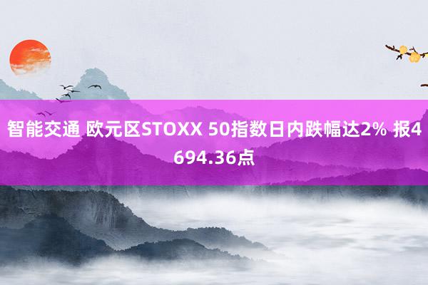 智能交通 欧元区STOXX 50指数日内跌幅达2% 报4694.36点