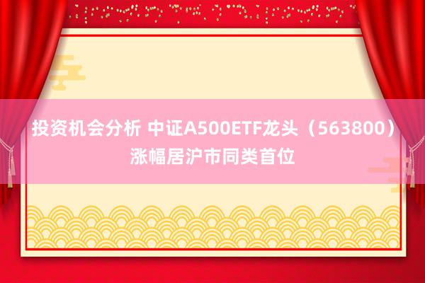 投资机会分析 中证A500ETF龙头（563800）涨幅居沪市同类首位