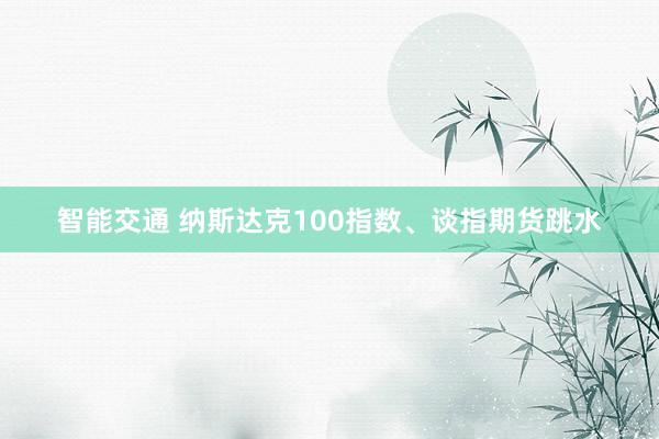 智能交通 纳斯达克100指数、谈指期货跳水