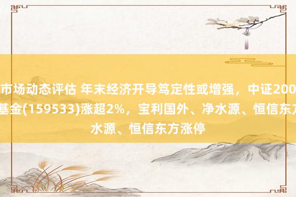 市场动态评估 年末经济开导笃定性或增强，中证2000ETF基金(159533)涨超2%，宝利国外、净水源、恒信东方涨停