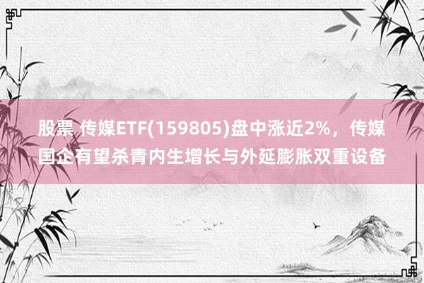 股票 传媒ETF(159805)盘中涨近2%，传媒国企有望杀青内生增长与外延膨胀双重设备