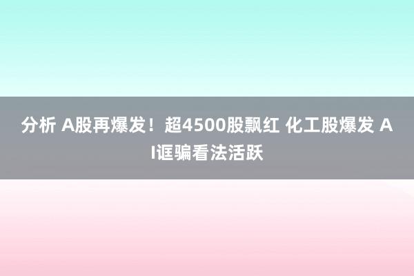 分析 A股再爆发！超4500股飘红 化工股爆发 AI诓骗看法活跃