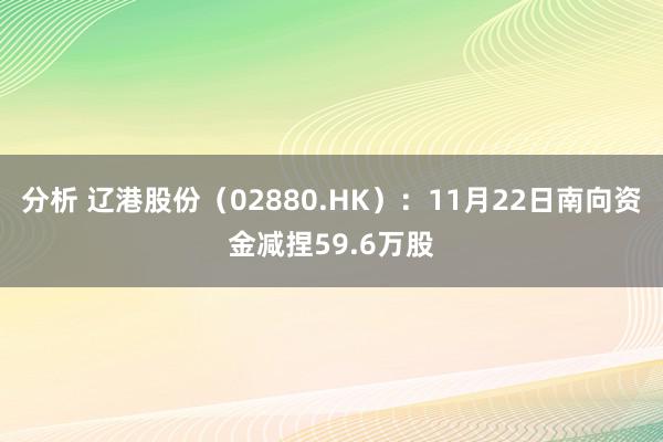 分析 辽港股份（02880.HK）：11月22日南向资金减捏59.6万股