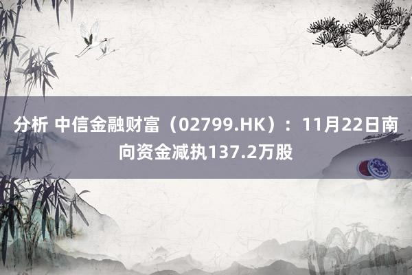 分析 中信金融财富（02799.HK）：11月22日南向资金减执137.2万股