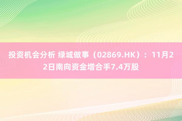 投资机会分析 绿城做事（02869.HK）：11月22日南向资金增合手7.4万股