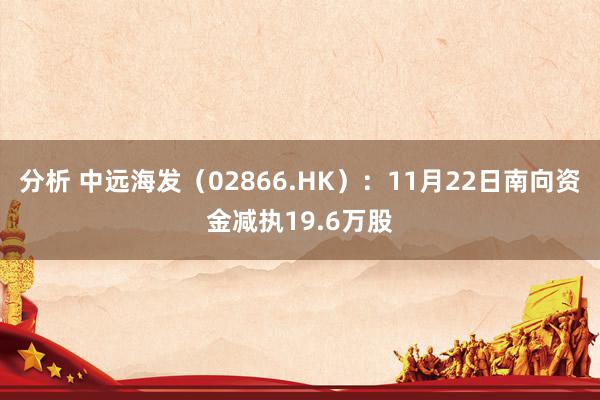 分析 中远海发（02866.HK）：11月22日南向资金减执19.6万股