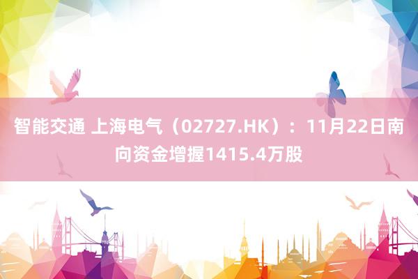 智能交通 上海电气（02727.HK）：11月22日南向资金增握1415.4万股