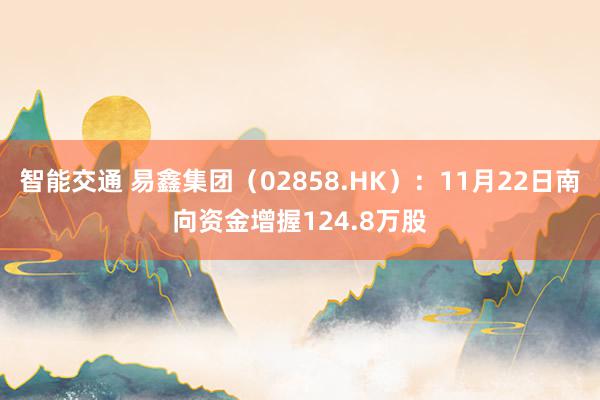 智能交通 易鑫集团（02858.HK）：11月22日南向资金增握124.8万股