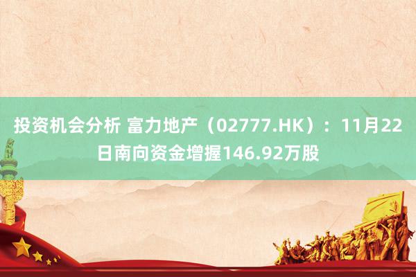 投资机会分析 富力地产（02777.HK）：11月22日南向资金增握146.92万股