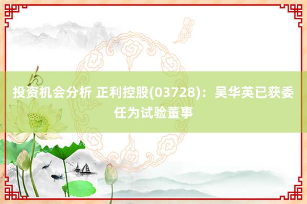 投资机会分析 正利控股(03728)：吴华英已获委任为试验董事