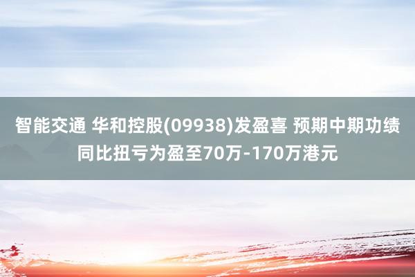 智能交通 华和控股(09938)发盈喜 预期中期功绩同比扭亏为盈至70万-170万港元