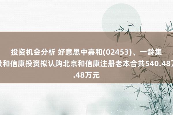 投资机会分析 好意思中嘉和(02453)、一龄集团及和信康投资拟认购北京和信康注册老本合共540.48万元