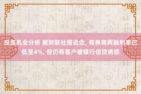 投资机会分析 据财联社报说念, 有券商两融利率已低至4%, 但仍有客户被银行信贷诱惑