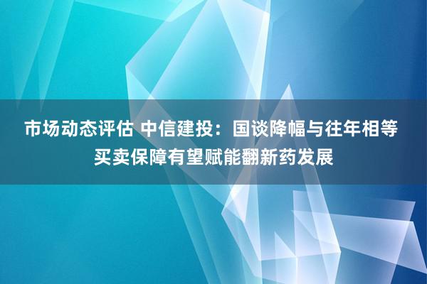 市场动态评估 中信建投：国谈降幅与往年相等 买卖保障有望赋能翻新药发展