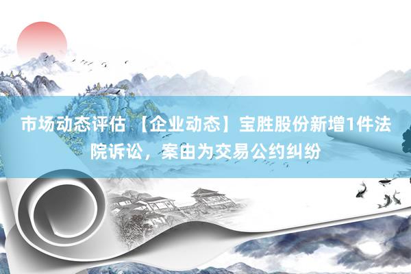 市场动态评估 【企业动态】宝胜股份新增1件法院诉讼，案由为交易公约纠纷