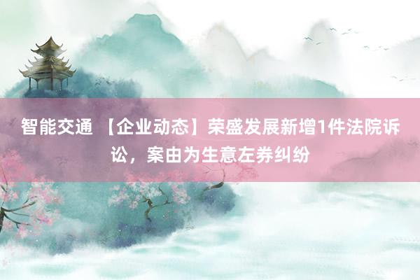 智能交通 【企业动态】荣盛发展新增1件法院诉讼，案由为生意左券纠纷