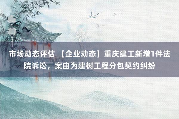 市场动态评估 【企业动态】重庆建工新增1件法院诉讼，案由为建树工程分包契约纠纷