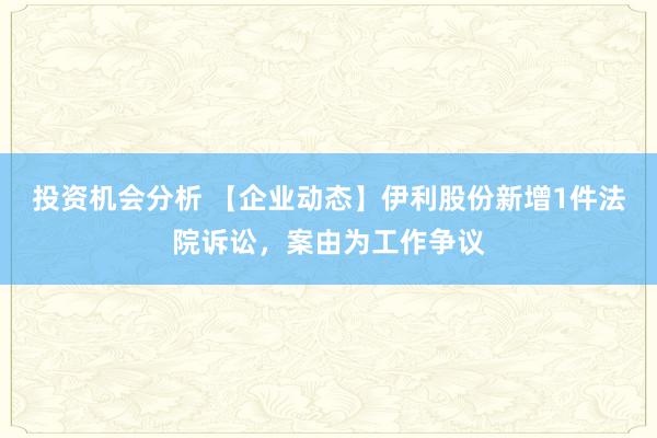 投资机会分析 【企业动态】伊利股份新增1件法院诉讼，案由为工作争议