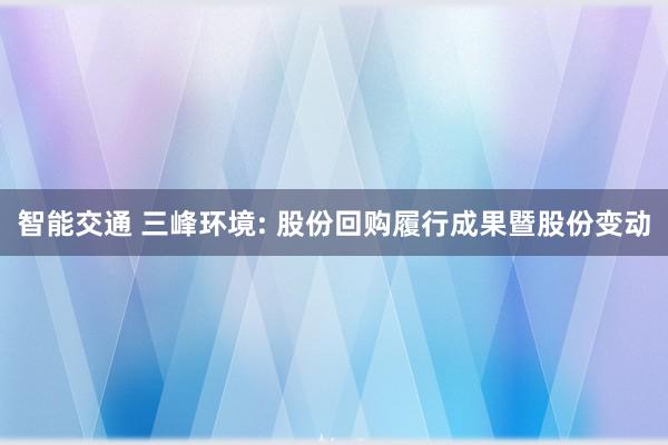 智能交通 三峰环境: 股份回购履行成果暨股份变动