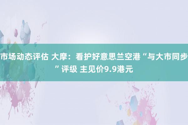 市场动态评估 大摩：看护好意思兰空港“与大市同步”评级 主见价9.9港元