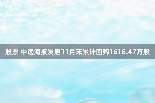 股票 中远海披发胆11月末累计回购1616.47万股