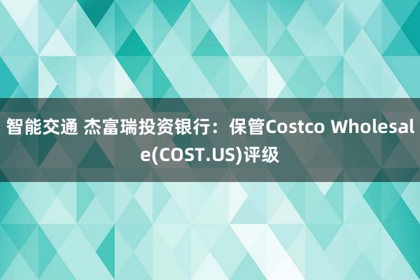 智能交通 杰富瑞投资银行：保管Costco Wholesale(COST.US)评级