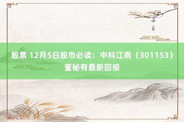 股票 12月5日股市必读：中科江南（301153）董秘有最新回报