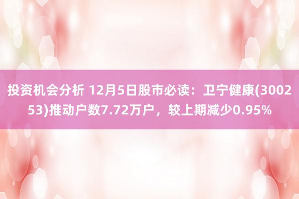 投资机会分析 12月5日股市必读：卫宁健康(300253)推动户数7.72万户，较上期减少0.95%