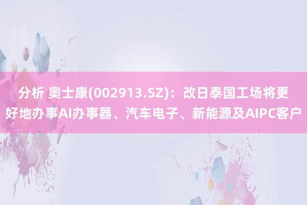 分析 奥士康(002913.SZ)：改日泰国工场将更好地办事AI办事器、汽车电子、新能源及AIPC客户