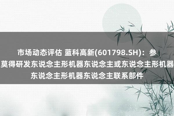 市场动态评估 蓝科高新(601798.SH)：参股的蓝海智能科技莫得研发东说念主形机器东说念主或东说念主形机器东说念主联系部件